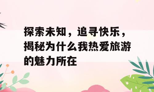 探索未知，追寻快乐，揭秘为什么我热爱旅游的魅力所在