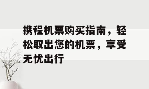 携程机票购买指南，轻松取出您的机票，享受无忧出行