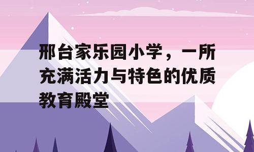 邢台家乐园小学，一所充满活力与特色的优质教育殿堂