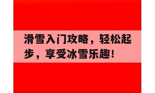 滑雪入门攻略，轻松起步，享受冰雪乐趣！