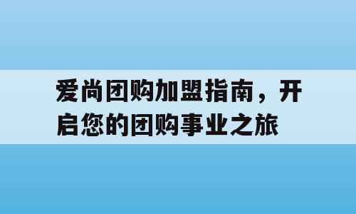 爱尚团购加盟指南，开启您的团购事业之旅
