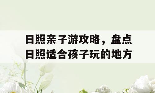 日照亲子游攻略，盘点日照适合孩子玩的地方
