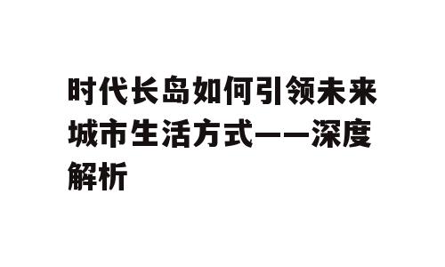 时代长岛如何引领未来城市生活方式——深度解析