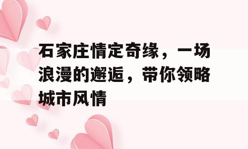 石家庄情定奇缘，一场浪漫的邂逅，带你领略城市风情