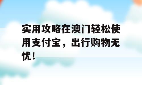 实用攻略在澳门轻松使用支付宝，出行购物无忧！