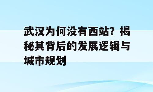 武汉为何没有西站？揭秘其背后的发展逻辑与城市规划