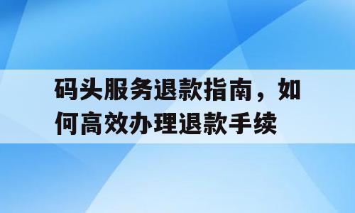 码头服务退款指南，如何高效办理退款手续