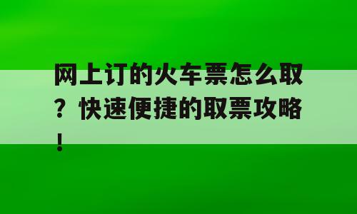网上订的火车票怎么取？快速便捷的取票攻略！