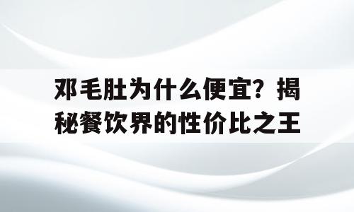 邓毛肚为什么便宜？揭秘餐饮界的性价比之王