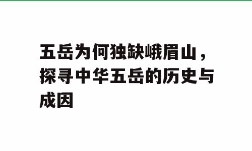 五岳为何独缺峨眉山，探寻中华五岳的历史与成因
