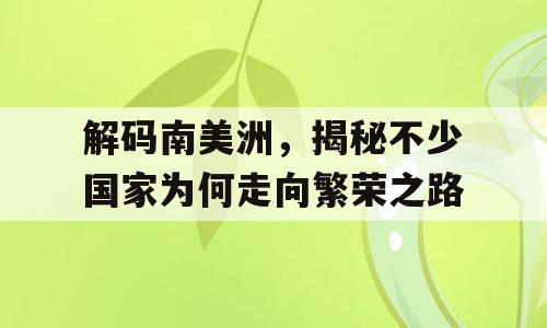 解码南美洲，揭秘不少国家为何走向繁荣之路
