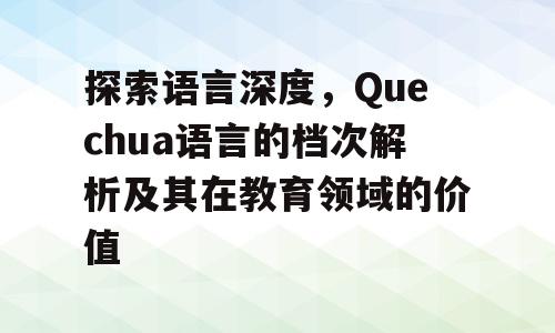 探索语言深度，Quechua语言的档次解析及其在教育领域的价值