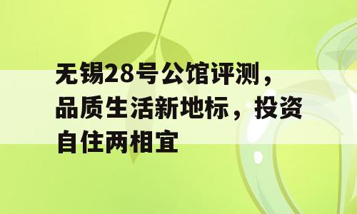 无锡28号公馆评测，品质生活新地标，投资自住两相宜