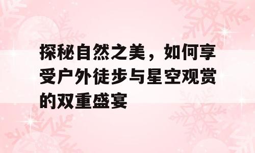 探秘自然之美，如何享受户外徒步与星空观赏的双重盛宴
