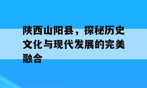 陕西山阳县，探秘历史文化与现代发展的完美融合
