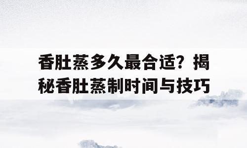 香肚蒸多久最合适？揭秘香肚蒸制时间与技巧