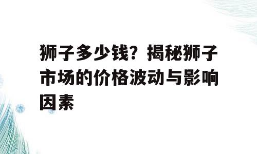 狮子多少钱？揭秘狮子市场的价格波动与影响因素