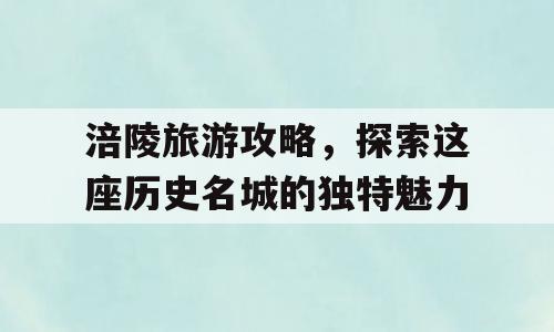 涪陵旅游攻略，探索这座历史名城的独特魅力