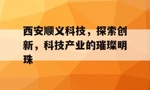 西安顺义科技，探索创新，科技产业的璀璨明珠
