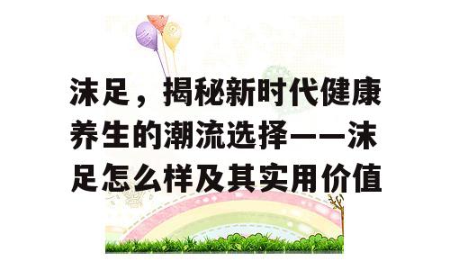 沫足，揭秘新时代健康养生的潮流选择——沫足怎么样及其实用价值