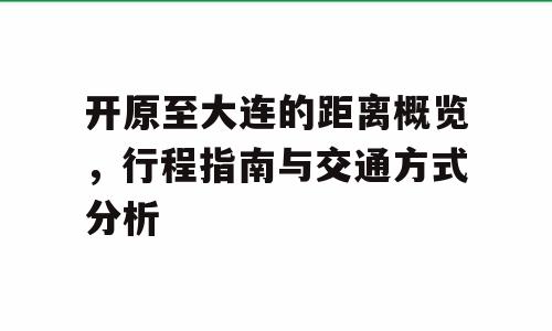 开原至大连的距离概览，行程指南与交通方式分析