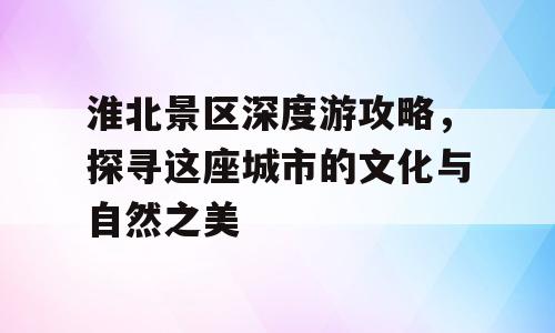 淮北景区深度游攻略，探寻这座城市的文化与自然之美