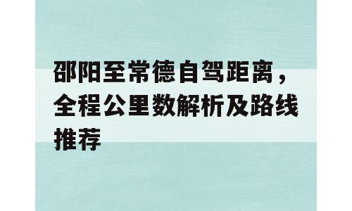 邵阳至常德自驾距离，全程公里数解析及路线推荐