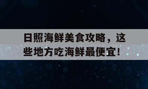日照海鲜美食攻略，这些地方吃海鲜最便宜！