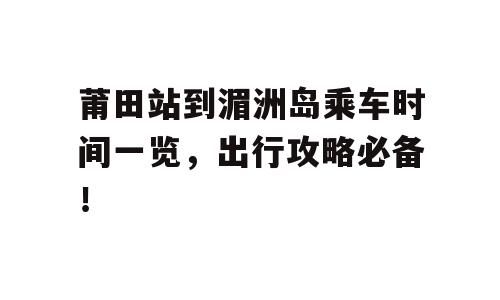 莆田站到湄洲岛乘车时间一览，出行攻略必备！