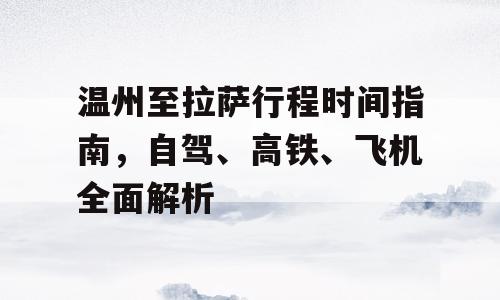 温州至拉萨行程时间指南，自驾、高铁、飞机全面解析