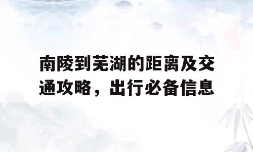 南陵到芜湖的距离及交通攻略，出行必备信息