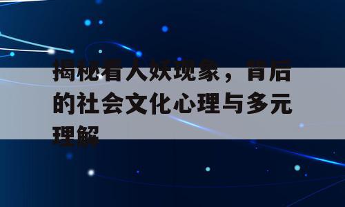 揭秘看人妖现象，背后的社会文化心理与多元理解