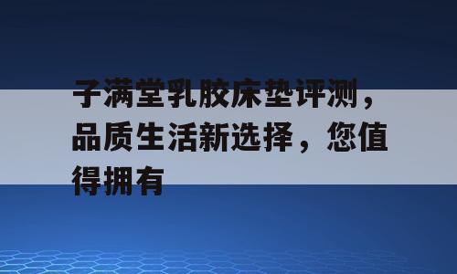 子满堂乳胶床垫评测，品质生活新选择，您值得拥有