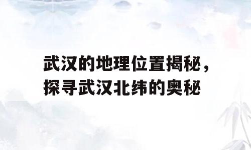 武汉的地理位置揭秘，探寻武汉北纬的奥秘