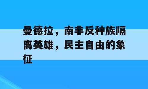 曼德拉，南非反种族隔离英雄，民主自由的象征