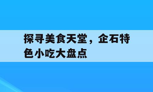 探寻美食天堂，企石特色小吃大盘点