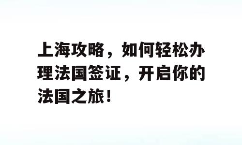 上海攻略，如何轻松办理法国签证，开启你的法国之旅！