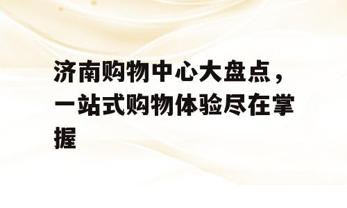 济南购物中心大盘点，一站式购物体验尽在掌握