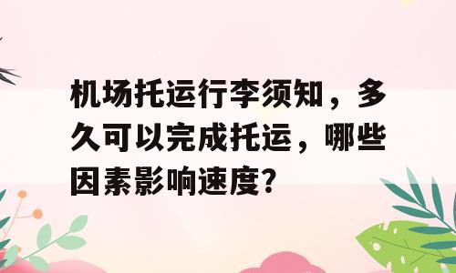 机场托运行李须知，多久可以完成托运，哪些因素影响速度？