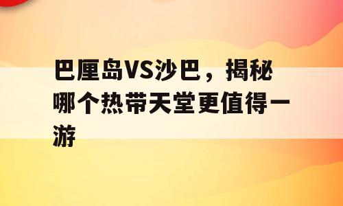 巴厘岛VS沙巴，揭秘哪个热带天堂更值得一游