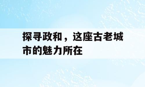 探寻政和，这座古老城市的魅力所在