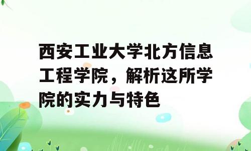 西安工业大学北方信息工程学院，解析这所学院的实力与特色