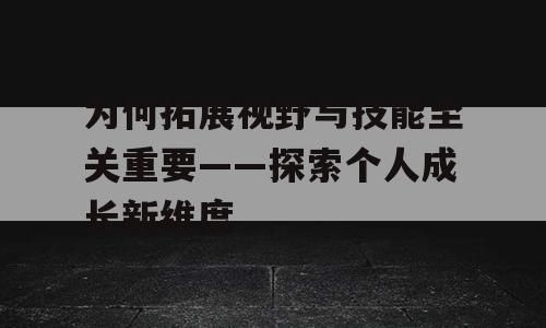 为何拓展视野与技能至关重要——探索个人成长新维度