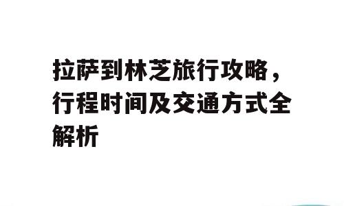 拉萨到林芝旅行攻略，行程时间及交通方式全解析