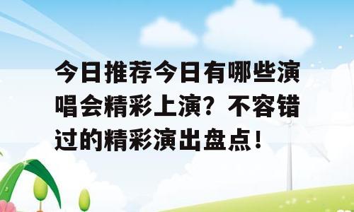 今日推荐今日有哪些演唱会精彩上演？不容错过的精彩演出盘点！