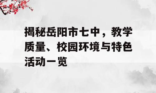 揭秘岳阳市七中，教学质量、校园环境与特色活动一览