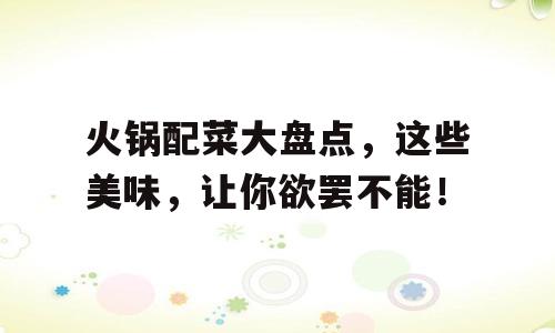 火锅配菜大盘点，这些美味，让你欲罢不能！
