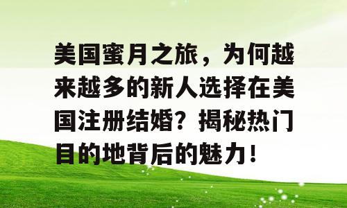 美国蜜月之旅，为何越来越多的新人选择在美国注册结婚？揭秘热门目的地背后的魅力！