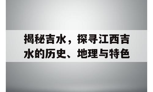 揭秘吉水，探寻江西吉水的历史、地理与特色