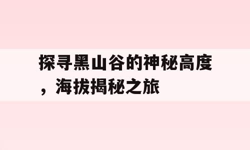 探寻黑山谷的神秘高度，海拔揭秘之旅